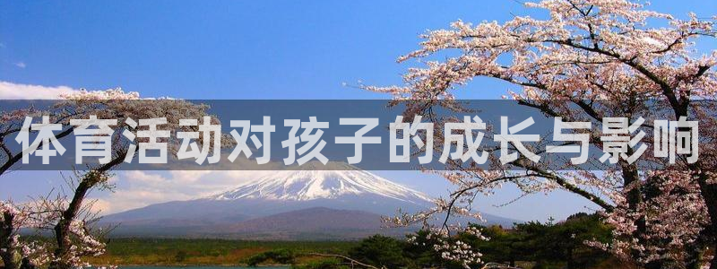 3377体育官网下载招商电话是多少:体育活动对孩子的成长与影